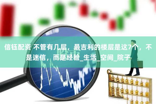 信钰配资 不管有几层，最吉利的楼层是这7个，不是迷信，而是经验_生活_空间_院子