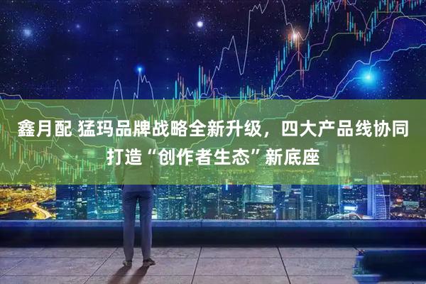 鑫月配 猛玛品牌战略全新升级，四大产品线协同打造“创作者生态”新底座