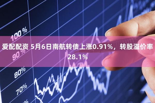 爱配配资 5月6日南航转债上涨0.91%，转股溢价率28.1%