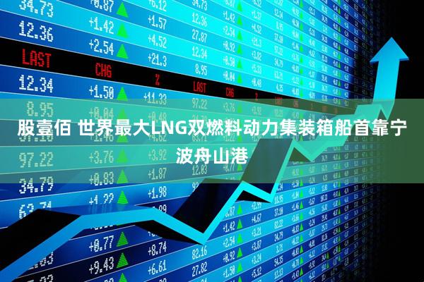 股壹佰 世界最大LNG双燃料动力集装箱船首靠宁波舟山港