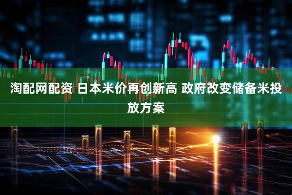 淘配网配资 日本米价再创新高 政府改变储备米投放方案