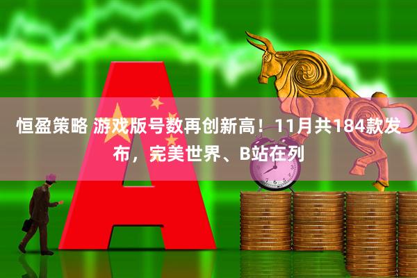 恒盈策略 游戏版号数再创新高！11月共184款发布，完美世界、B站在列