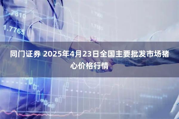 同门证券 2025年4月23日全国主要批发市场猪心价格行情