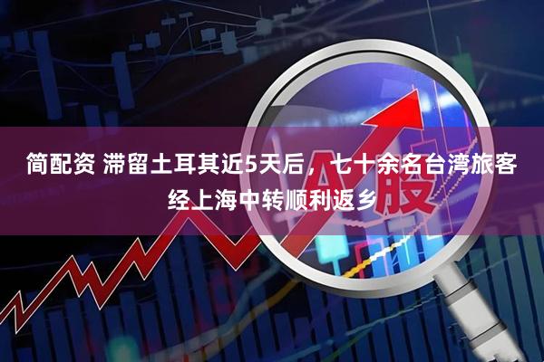 简配资 滞留土耳其近5天后，七十余名台湾旅客经上海中转顺利返乡