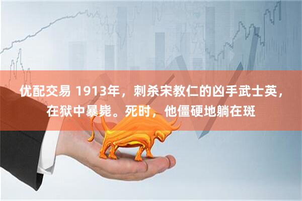 优配交易 1913年，刺杀宋教仁的凶手武士英，在狱中暴毙。死时，他僵硬地躺在斑